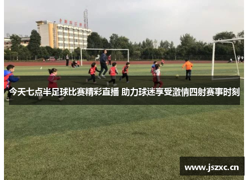 今天七点半足球比赛精彩直播 助力球迷享受激情四射赛事时刻